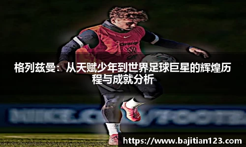 格列兹曼：从天赋少年到世界足球巨星的辉煌历程与成就分析